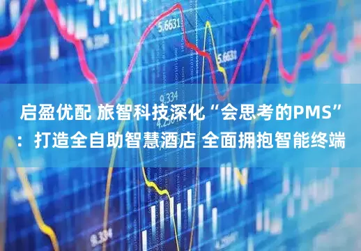 启盈优配 旅智科技深化“会思考的PMS”：打造全自助智慧酒店 全面拥抱智能终端