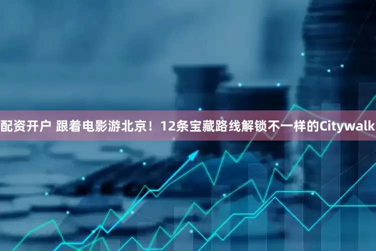 配资开户 跟着电影游北京！12条宝藏路线解锁不一样的Citywalk