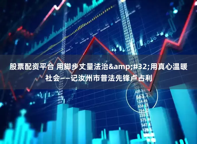 股票配资平台 用脚步丈量法治&#32;用真心温暖社会——记汝州市普法先锋卢占利