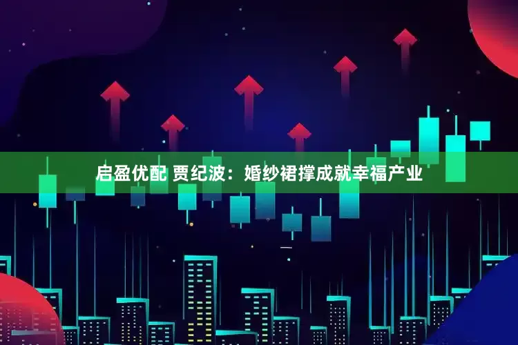 启盈优配 贾纪波：婚纱裙撑成就幸福产业