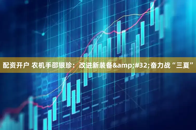配资开户 农机手邵银珍：改进新装备&#32;奋力战“三夏”
