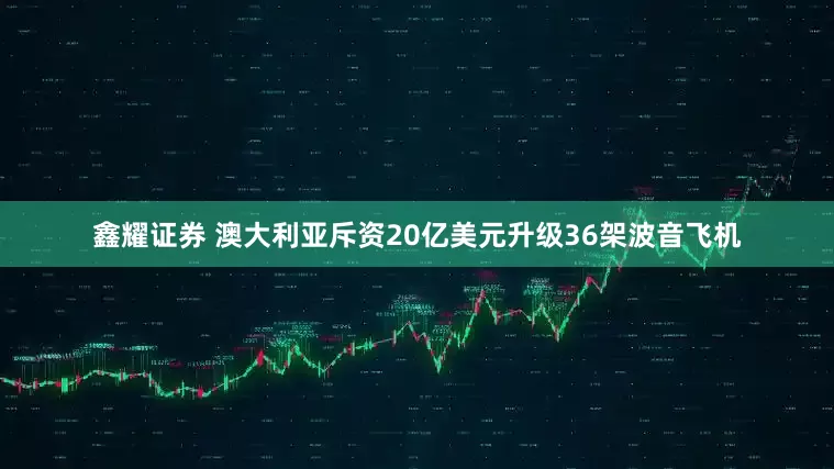 鑫耀证券 澳大利亚斥资20亿美元升级36架波音飞机