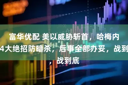 富华优配 美以威胁斩首，哈梅内伊4大绝招防暗杀，后事全部办妥，战到底