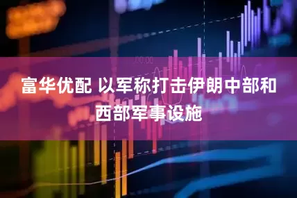 富华优配 以军称打击伊朗中部和西部军事设施