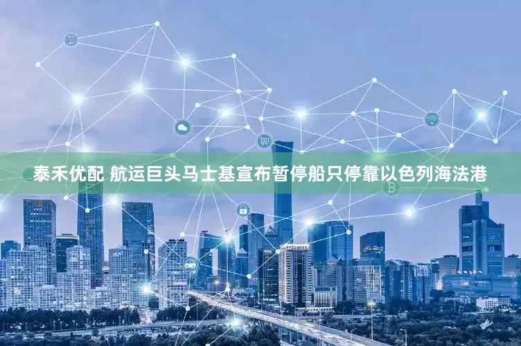 泰禾优配 航运巨头马士基宣布暂停船只停靠以色列海法港