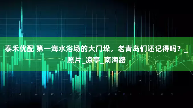 泰禾优配 第一海水浴场的大门垛，老青岛们还记得吗？_照片_凉亭_南海路