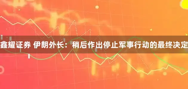 鑫耀证券 伊朗外长：稍后作出停止军事行动的最终决定
