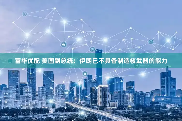 富华优配 美国副总统：伊朗已不具备制造核武器的能力