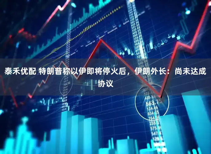 泰禾优配 特朗普称以伊即将停火后，伊朗外长：尚未达成协议