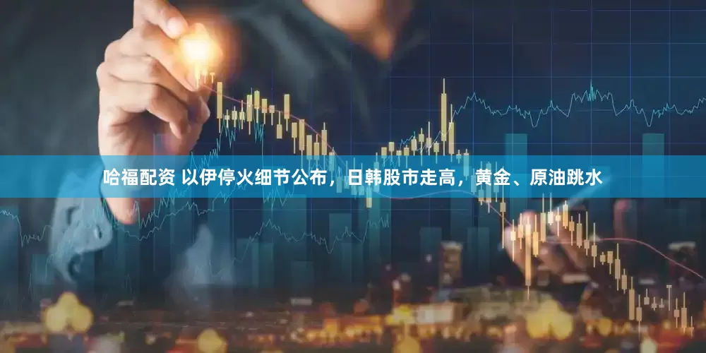 哈福配资 以伊停火细节公布，日韩股市走高，黄金、原油跳水