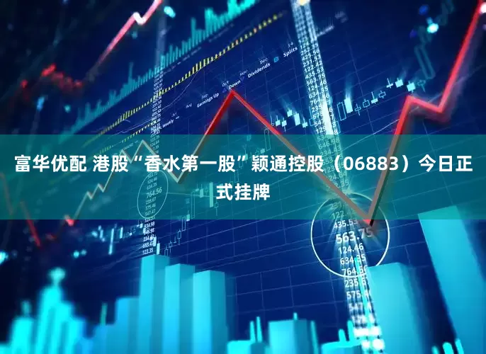 富华优配 港股“香水第一股”颖通控股（06883）今日正式挂牌