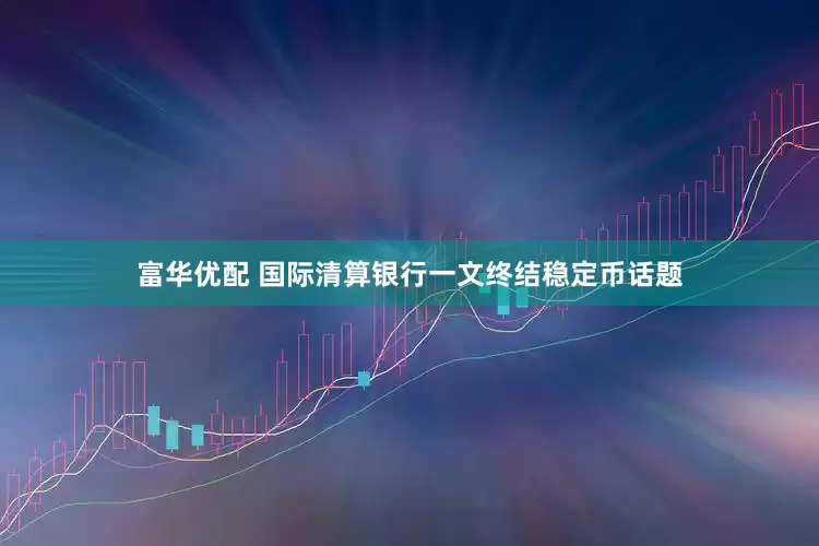 富华优配 国际清算银行一文终结稳定币话题