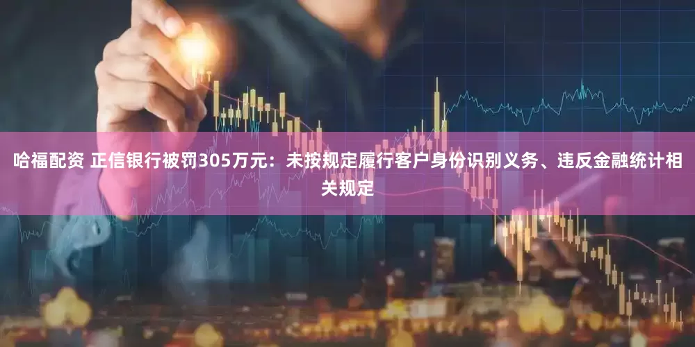 哈福配资 正信银行被罚305万元：未按规定履行客户身份识别义务、违反金融统计相关规定