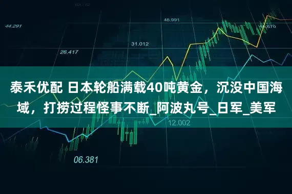 泰禾优配 日本轮船满载40吨黄金，沉没中国海域，打捞过程怪事不断_阿波丸号_日军_美军