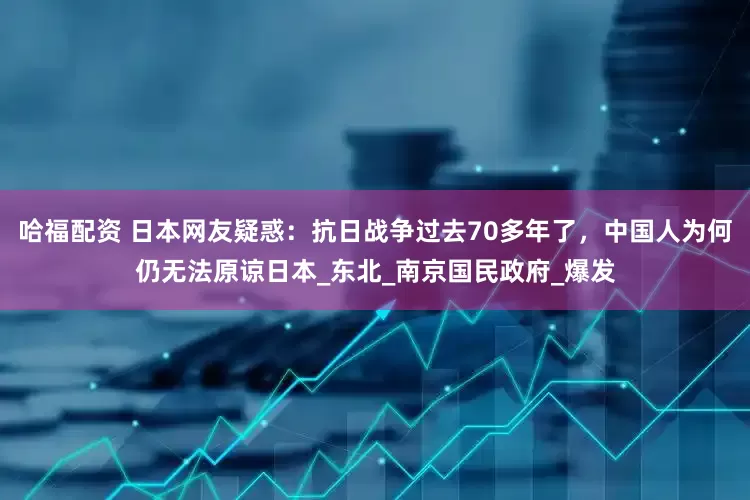 哈福配资 日本网友疑惑：抗日战争过去70多年了，中国人为何仍无法原谅日本_东北_南京国民政府_爆发