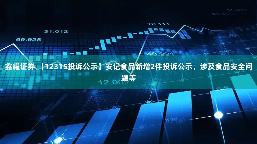 鑫耀证券 【12315投诉公示】安记食品新增2件投诉公示，涉及食品安全问题等