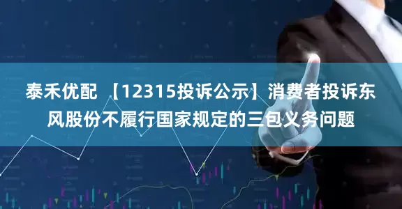 泰禾优配 【12315投诉公示】消费者投诉东风股份不履行国家规定的三包义务问题