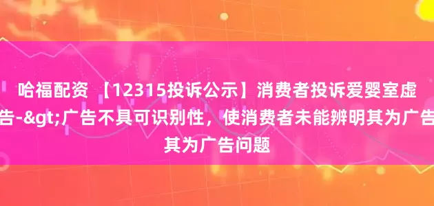 哈福配资 【12315投诉公示】消费者投诉爱婴室虚假广告->广告不具可识别性，使消费者未能辨明其为广告问题