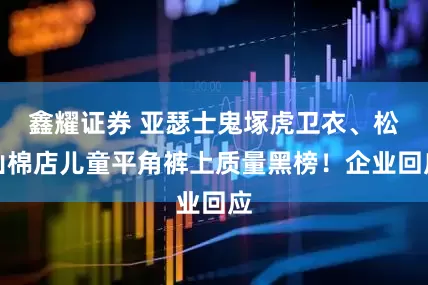 鑫耀证券 亚瑟士鬼塚虎卫衣、松山棉店儿童平角裤上质量黑榜！企业回应