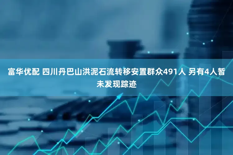 富华优配 四川丹巴山洪泥石流转移安置群众491人 另有4人暂未发现踪迹