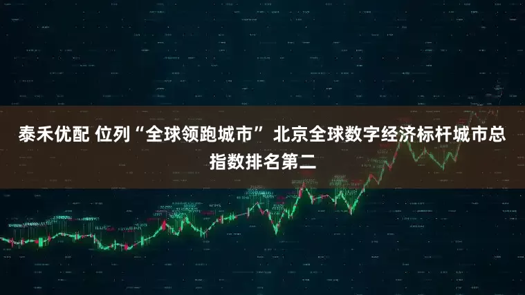 泰禾优配 位列“全球领跑城市” 北京全球数字经济标杆城市总指数排名第二