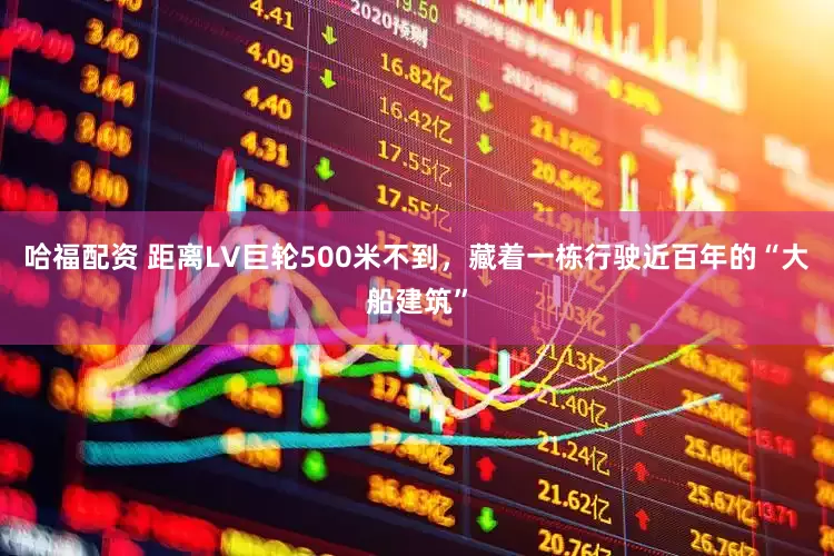 哈福配资 距离LV巨轮500米不到，藏着一栋行驶近百年的“大船建筑”