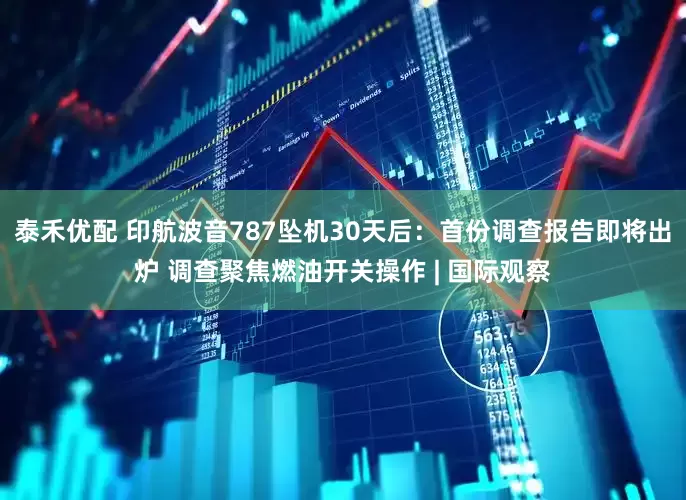 泰禾优配 印航波音787坠机30天后：首份调查报告即将出炉 调查聚焦燃油开关操作 | 国际观察
