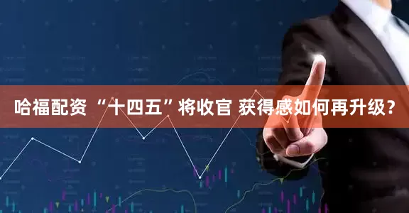 哈福配资 “十四五”将收官 获得感如何再升级？