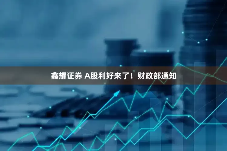 鑫耀证券 A股利好来了！财政部通知