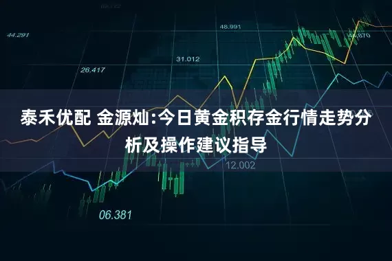 泰禾优配 金源灿:今日黄金积存金行情走势分析及操作建议指导