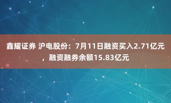鑫耀证券 沪电股份：7月11日融资买入2.71亿元，融资融券余额15.83亿元