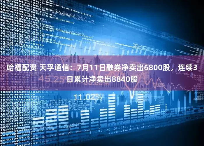 哈福配资 天孚通信：7月11日融券净卖出6800股，连续3日累计净卖出8840股