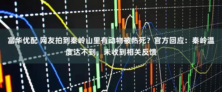 富华优配 网友拍到秦岭山里有动物被热死？官方回应：秦岭温度达不到，未收到相关反馈