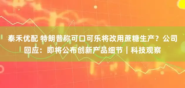 泰禾优配 特朗普称可口可乐将改用蔗糖生产？公司回应：即将公布创新产品细节｜科技观察