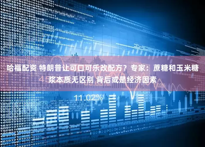 哈福配资 特朗普让可口可乐改配方？专家：蔗糖和玉米糖浆本质无区别 背后或是经济因素