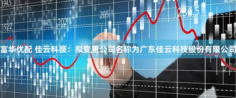 富华优配 佳云科技：拟变更公司名称为广东佳云科技股份有限公司