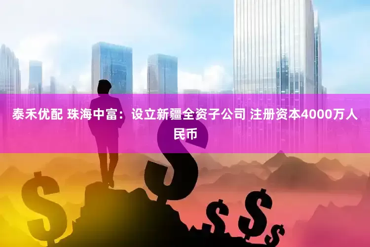 泰禾优配 珠海中富：设立新疆全资子公司 注册资本4000万人民币