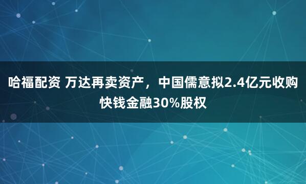 哈福配资 万达再卖资产，中国儒意拟2.4亿元收购快钱金融30%股权