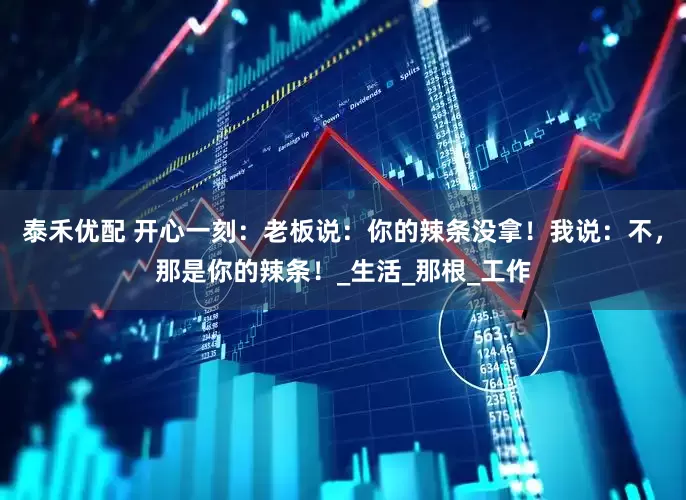 泰禾优配 开心一刻：老板说：你的辣条没拿！我说：不，那是你的辣条！_生活_那根_工作