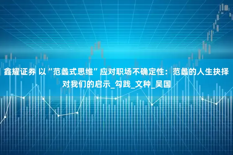 鑫耀证券 以“范蠡式思维”应对职场不确定性：范蠡的人生抉择对我们的启示_勾践_文种_吴国