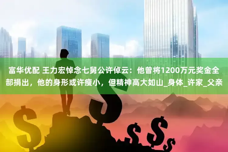 富华优配 王力宏悼念七舅公许倬云：他曾将1200万元奖金全部捐出，他的身形或许瘦小，但精神高大如山_身体_许家_父亲