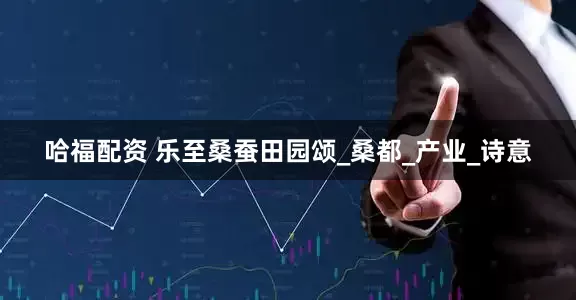 哈福配资 乐至桑蚕田园颂_桑都_产业_诗意